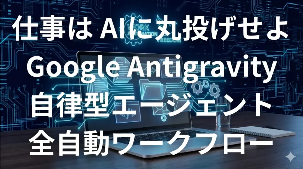 Google Antigravityを使って仕事をAIに丸投げし業務を全自動化するイメージ画像
